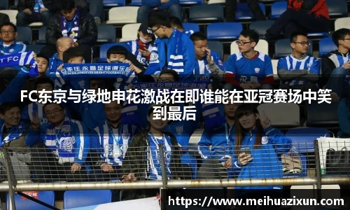 FC东京与绿地申花激战在即谁能在亚冠赛场中笑到最后