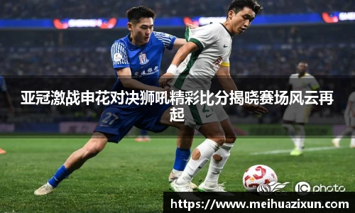 亚冠激战申花对决狮吼精彩比分揭晓赛场风云再起